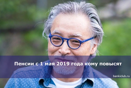 Пенсии с 1 мая 2019 года кому повысят