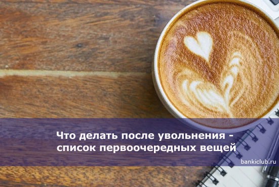 Что делать после увольнения — список первоочередных вещей