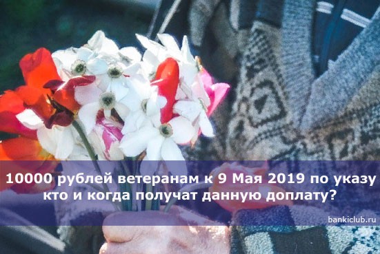Выплата 10000 рублей ветеранам к 9 Мая 2019 по указу Путина: кто и когда получат данную доплату?
