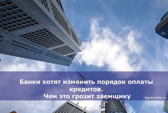 Банки хотят изменить порядок оплаты кредитов. Чем это грозит заемщику
